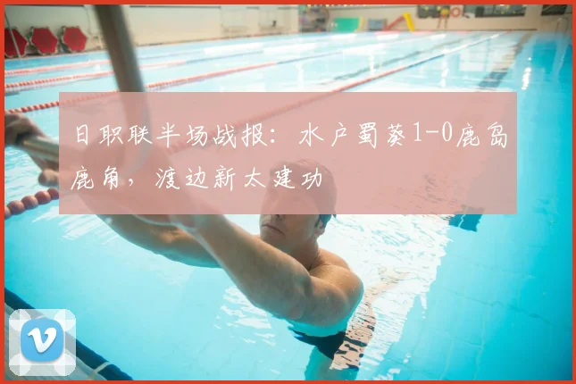 日职联半场战报:水户蜀葵1-0鹿岛鹿角,渡边新太建功