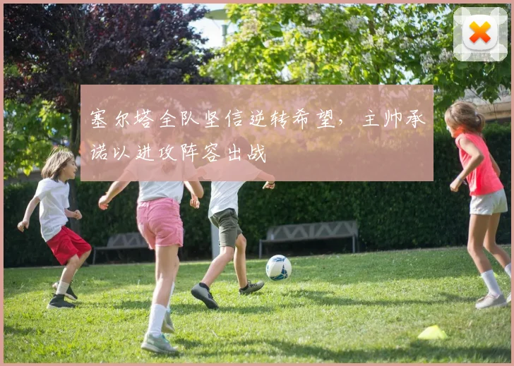 塞尔塔全队坚信逆转希望，主帅承诺以进攻阵容出战