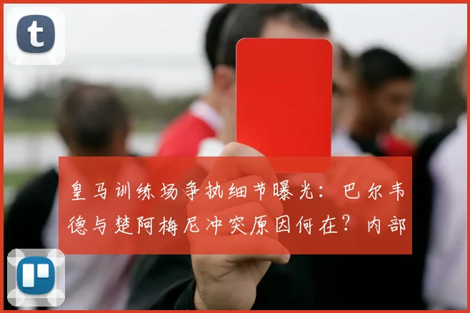 皇马训练场争执细节曝光：巴尔韦德与楚阿梅尼冲突原因何在？内部紧急处理引关注
