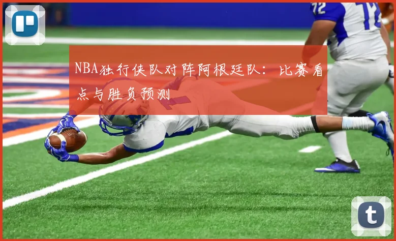 NBA独行侠队对阵阿根廷队：比赛看点与胜负预测