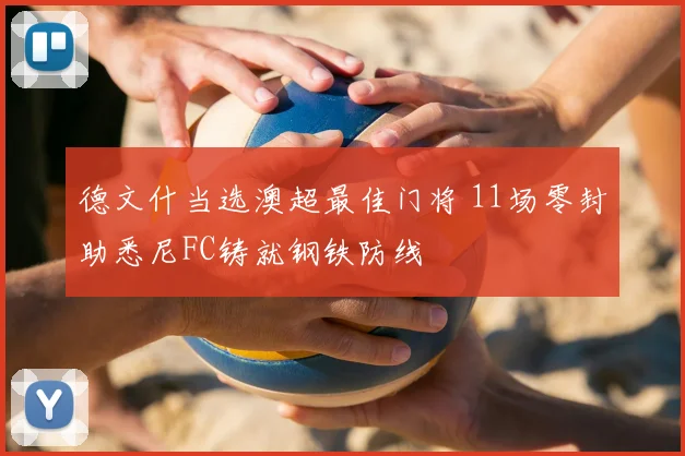 德文什当选澳超最佳门将 11场零封助悉尼FC铸就钢铁防线