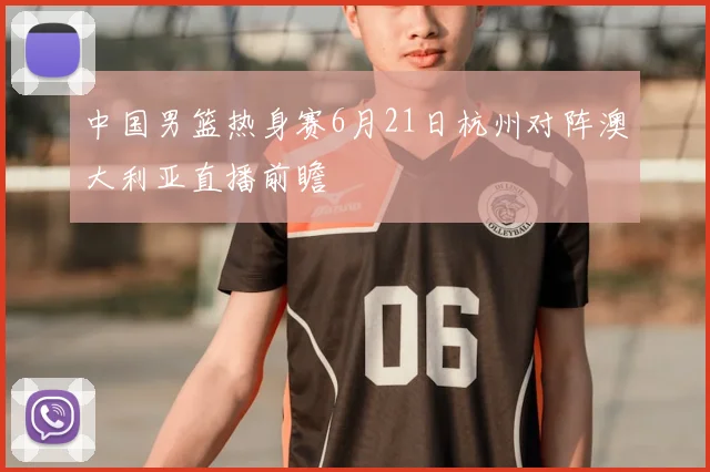 中国男篮热身赛6月21日杭州对阵澳大利亚直播前瞻