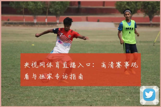央视网体育直播入口:高清赛事观看与独家专访指南