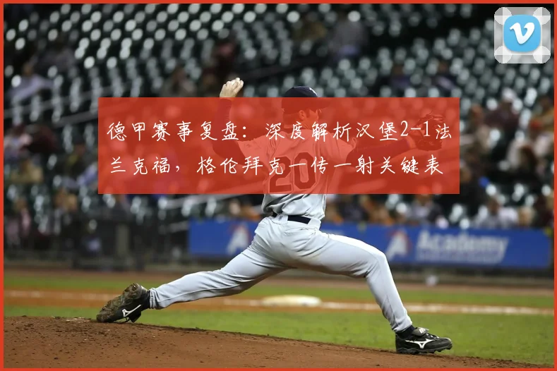 德甲赛事复盘：深度解析汉堡2-1法兰克福，格伦拜克一传一射关键表现与技术特点