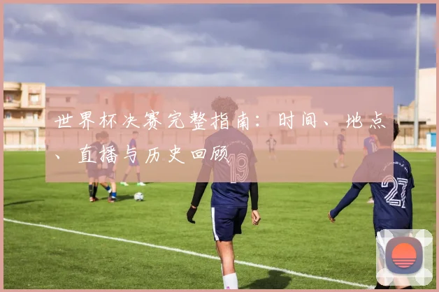 世界杯决赛完整指南：时间、地点、直播与历史回顾