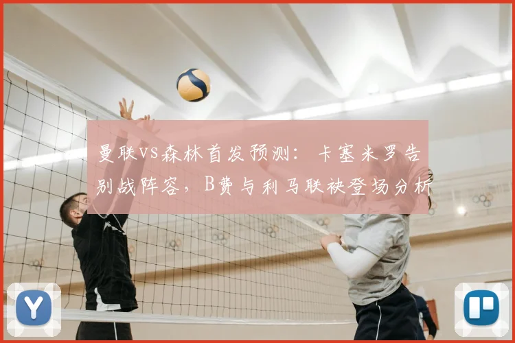 曼联vs森林首发预测：卡塞米罗告别战阵容，B费与利马联袂登场分析