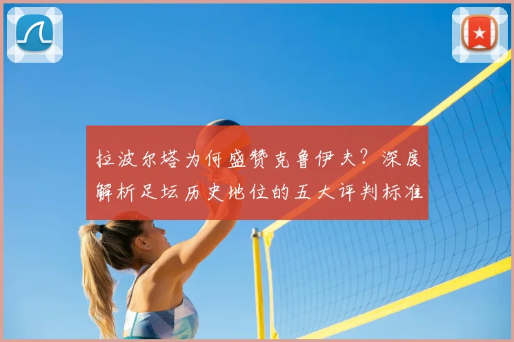 拉波尔塔为何盛赞克鲁伊夫?深度解析足坛历史地位的五大评判标准