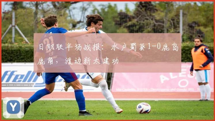 日职联半场战报：水户蜀葵1-0鹿岛鹿角，渡边新太建功